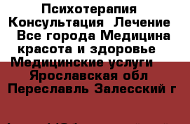 Психотерапия. Консультация. Лечение. - Все города Медицина, красота и здоровье » Медицинские услуги   . Ярославская обл.,Переславль-Залесский г.